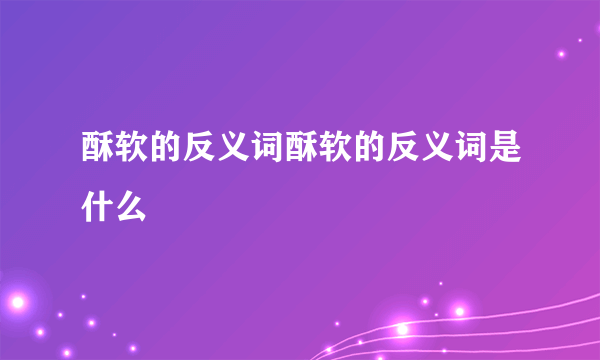 酥软的反义词酥软的反义词是什么