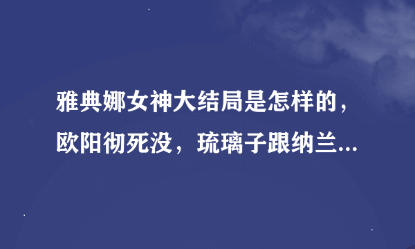 雅典娜女神大结局是怎样的，欧阳彻死没，琉璃子跟纳兰东回东北没？