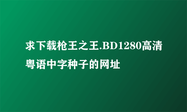 求下载枪王之王.BD1280高清粤语中字种子的网址