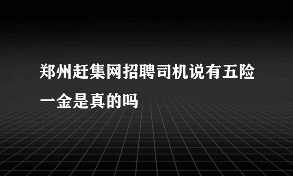 郑州赶集网招聘司机说有五险一金是真的吗