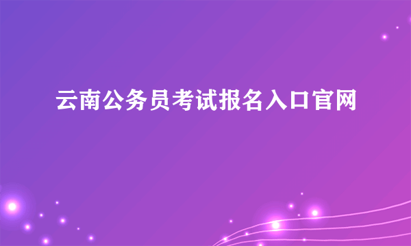 云南公务员考试报名入口官网