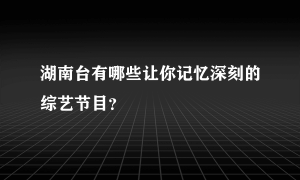 湖南台有哪些让你记忆深刻的综艺节目？