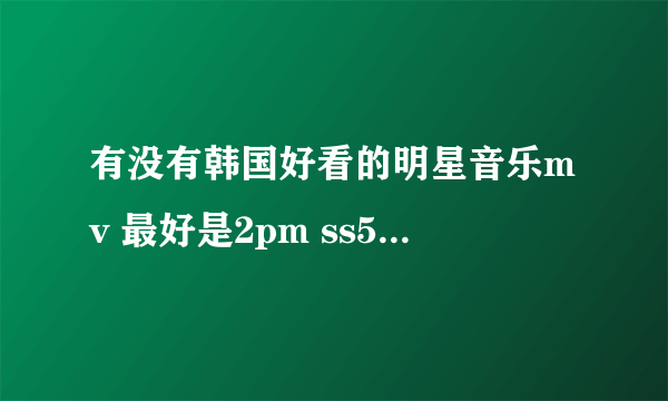 有没有韩国好看的明星音乐mv 最好是2pm ss501的 要有剧情的 像是tik tok 不接电话的你，等等之类的 急呀