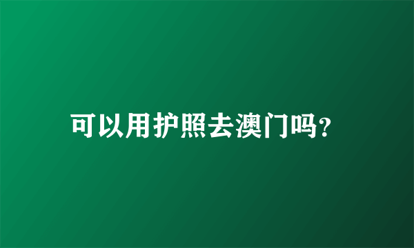 可以用护照去澳门吗？