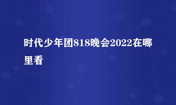 时代少年团818晚会2022在哪里看