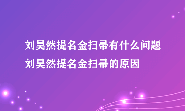 刘昊然提名金扫帚有什么问题刘昊然提名金扫帚的原因