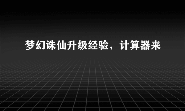 梦幻诛仙升级经验，计算器来