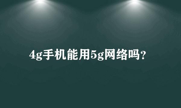 4g手机能用5g网络吗？