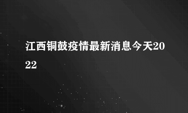 江西铜鼓疫情最新消息今天2022