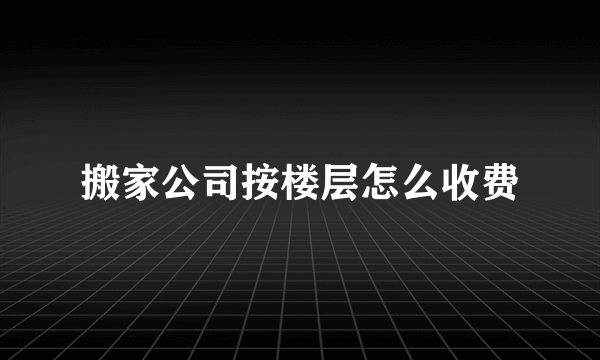 搬家公司按楼层怎么收费