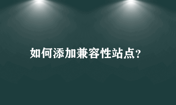 如何添加兼容性站点？