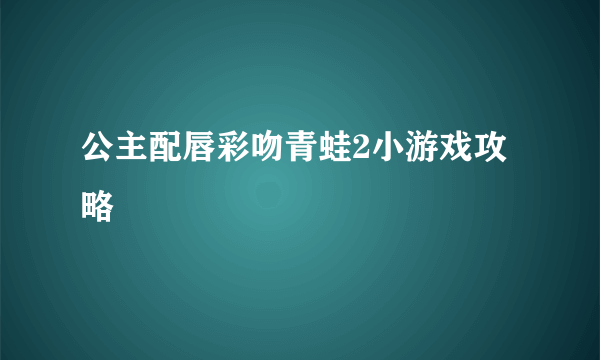 公主配唇彩吻青蛙2小游戏攻略