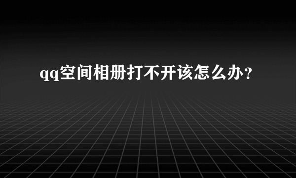 qq空间相册打不开该怎么办？