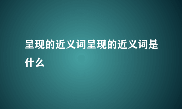 呈现的近义词呈现的近义词是什么