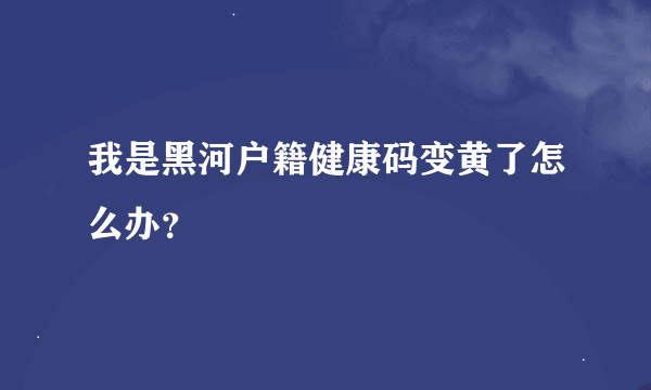 我是黑河户籍健康码变黄了怎么办？