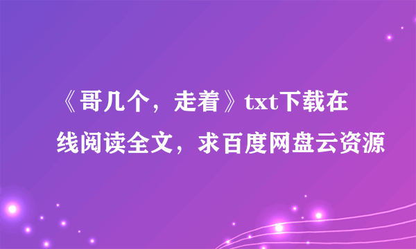 《哥几个，走着》txt下载在线阅读全文，求百度网盘云资源