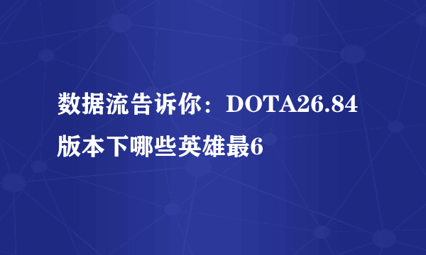 数据流告诉你：DOTA26.84版本下哪些英雄最6