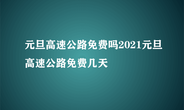 元旦高速公路免费吗2021元旦高速公路免费几天