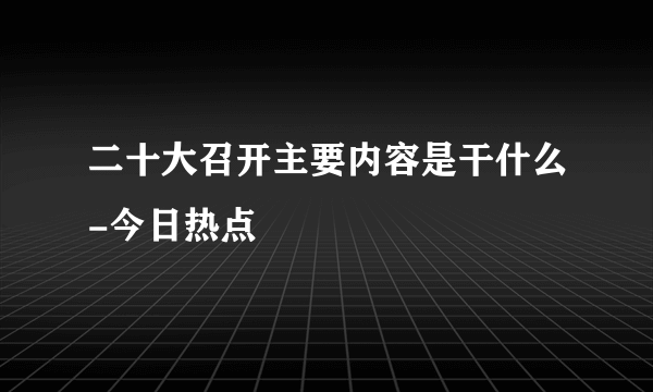 二十大召开主要内容是干什么-今日热点