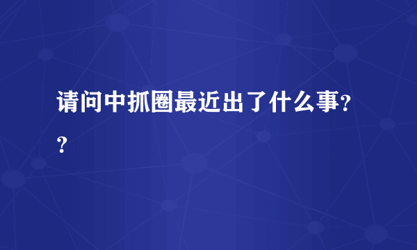 请问中抓圈最近出了什么事？？