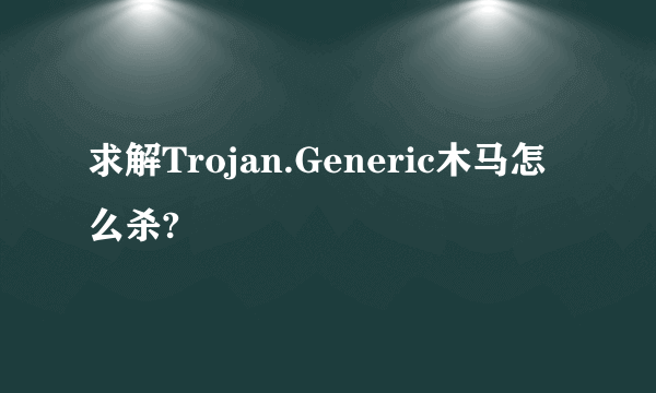 求解Trojan.Generic木马怎么杀?