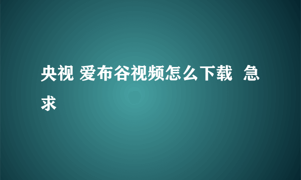 央视 爱布谷视频怎么下载  急求