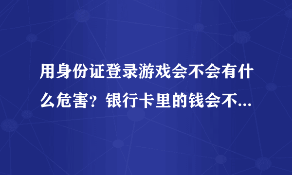 用身份证登录游戏会不会有什么危害？银行卡里的钱会不会被盗走？