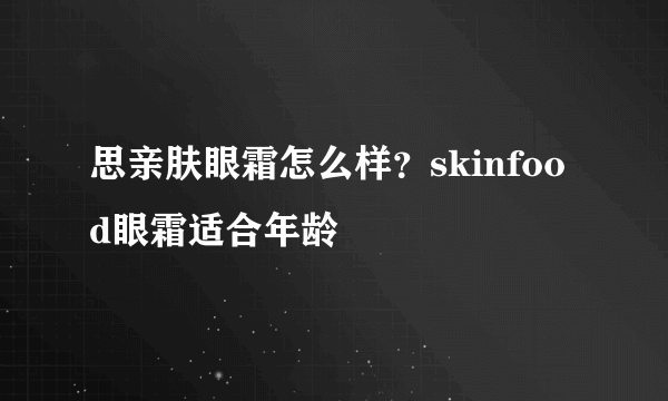 思亲肤眼霜怎么样？skinfood眼霜适合年龄