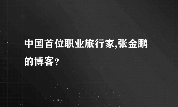 中国首位职业旅行家,张金鹏的博客？