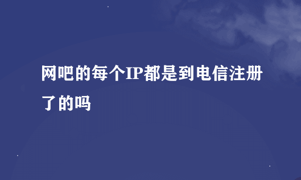 网吧的每个IP都是到电信注册了的吗