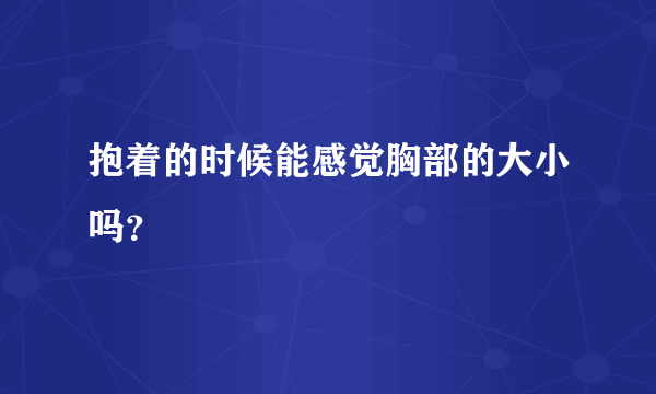 抱着的时候能感觉胸部的大小吗？