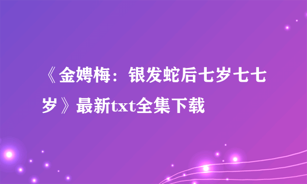 《金娉梅：银发蛇后七岁七七岁》最新txt全集下载