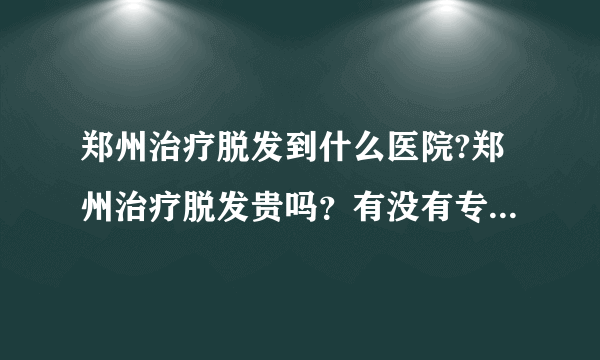 郑州治疗脱发到什么医院?郑州治疗脱发贵吗？有没有专业的医院呀？