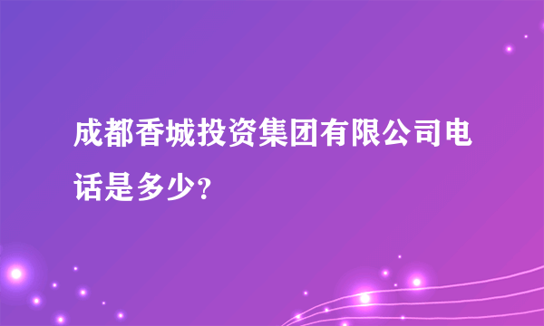 成都香城投资集团有限公司电话是多少？