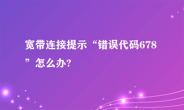 宽带连接提示“错误代码678”怎么办?