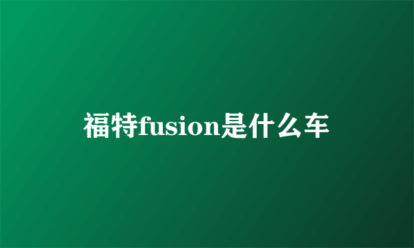 福特fusion是什么车