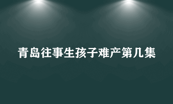 青岛往事生孩子难产第几集