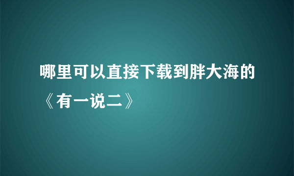 哪里可以直接下载到胖大海的《有一说二》