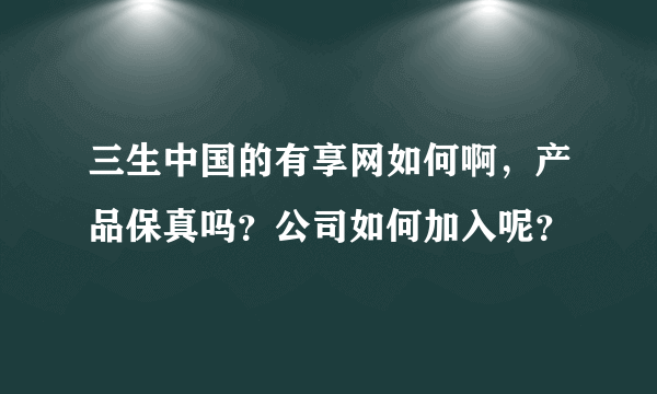 三生中国的有享网如何啊，产品保真吗？公司如何加入呢？