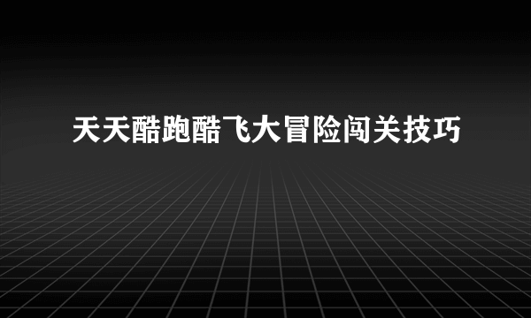 天天酷跑酷飞大冒险闯关技巧