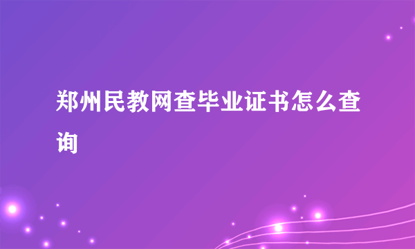 郑州民教网查毕业证书怎么查询