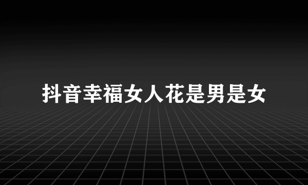 抖音幸福女人花是男是女