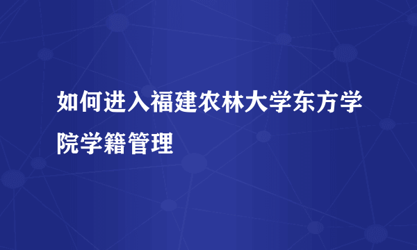 如何进入福建农林大学东方学院学籍管理