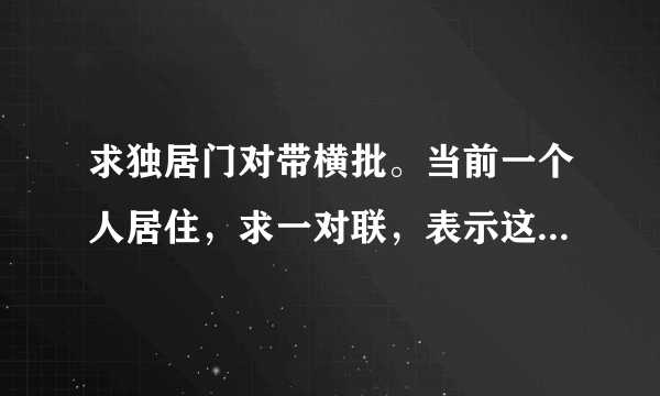 求独居门对带横批。当前一个人居住，求一对联，表示这样的环境下我会更坚强的意思。