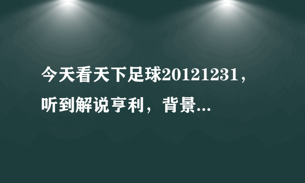 今天看天下足球20121231，听到解说亨利，背景音乐很好听，单就是不知道歌曲名？？ 在线等。