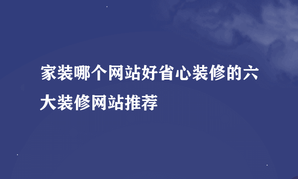 家装哪个网站好省心装修的六大装修网站推荐