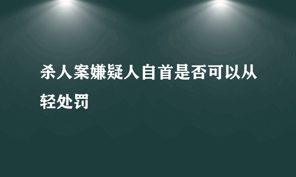 杀人案嫌疑人自首是否可以从轻处罚