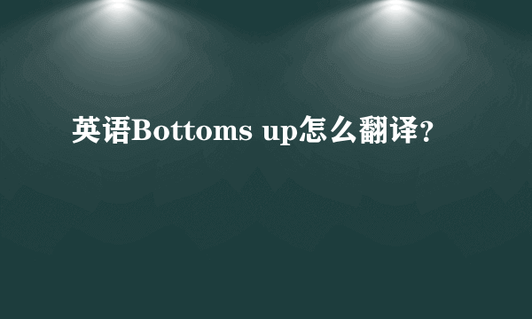 英语Bottoms up怎么翻译？