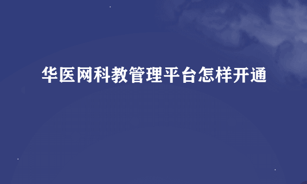 华医网科教管理平台怎样开通