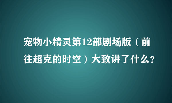 宠物小精灵第12部剧场版（前往超克的时空）大致讲了什么？